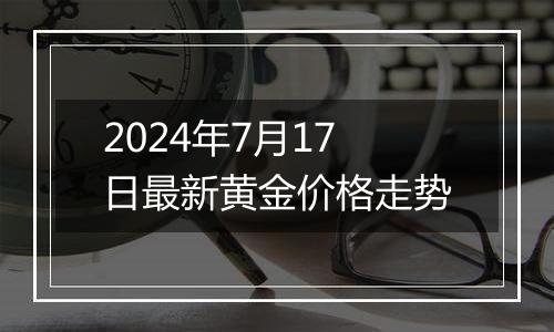 2024年7月17日最新黄金价格走势