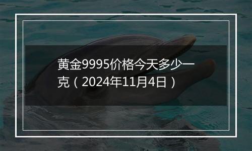 黄金9995价格今天多少一克(2024年11月4日)