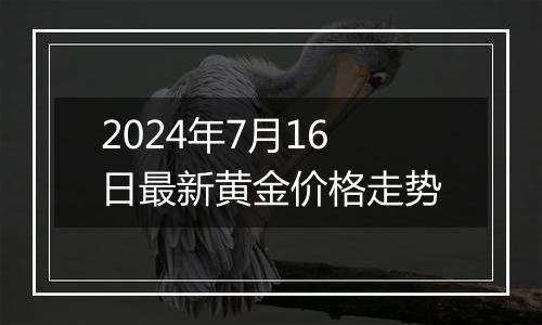 2024年7月16日最新黄金价格走势