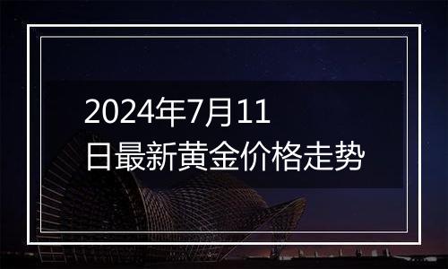 2024年7月11日最新黄金价格走势