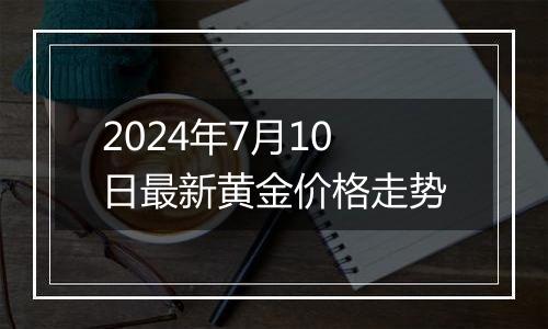 2024年7月10日最新黄金价格走势