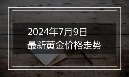 2024年7月9日最新黄金价格走势