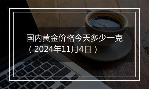 国内黄金价格今天多少一克(2024年11月4日)