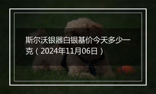 斯尔沃银器白银基价今天多少一克(2024年11月06日)
