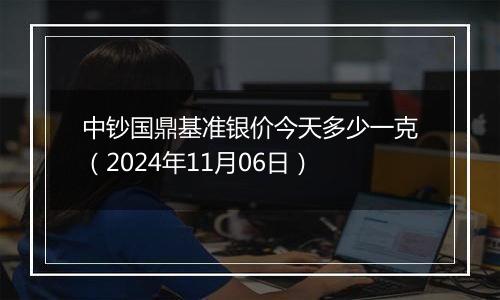 中钞国鼎基准银价今天多少一克(2024年11月06日)