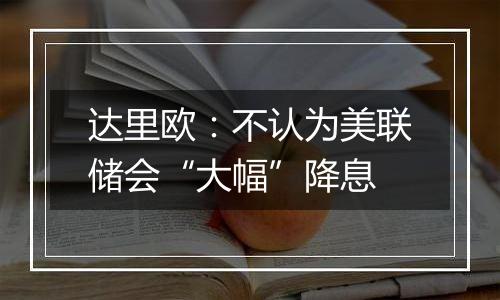 达里欧:不认为美联储会“大幅”降息