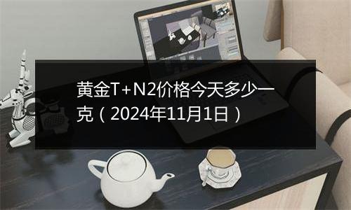 黄金T+N2价格今天多少一克（2024年11月1日）