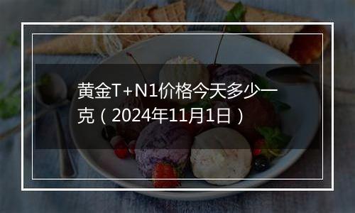 黄金T+N1价格今天多少一克（2024年11月1日）
