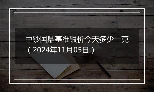 中钞国鼎基准银价今天多少一克(2024年11月05日)