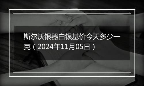 斯尔沃银器白银基价今天多少一克(2024年11月05日)