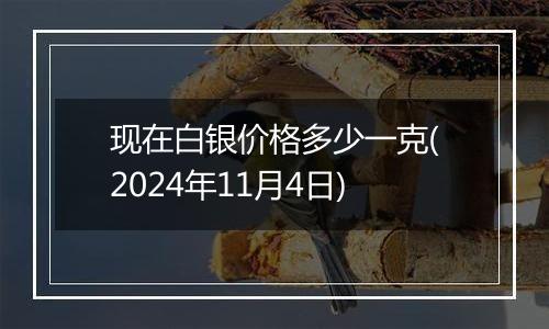 现在白银价格多少一克(2024年11月4日)