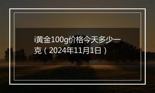 i黄金100g价格今天多少一克（2024年11月1日）