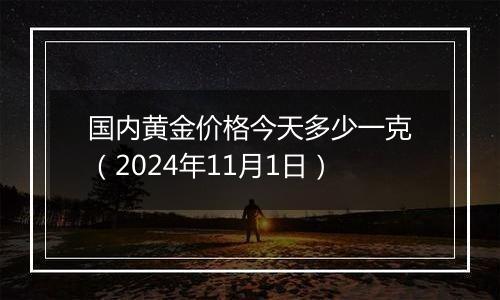 国内黄金价格今天多少一克(2024年11月1日)