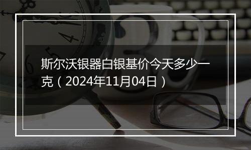 斯尔沃银器白银基价今天多少一克(2024年11月04日)