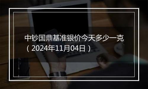 中钞国鼎基准银价今天多少一克(2024年11月04日)