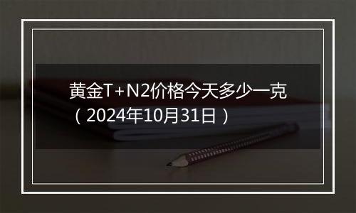 黄金T+N2价格今天多少一克（2024年10月31日）