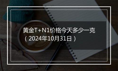 黄金T+N1价格今天多少一克（2024年10月31日）