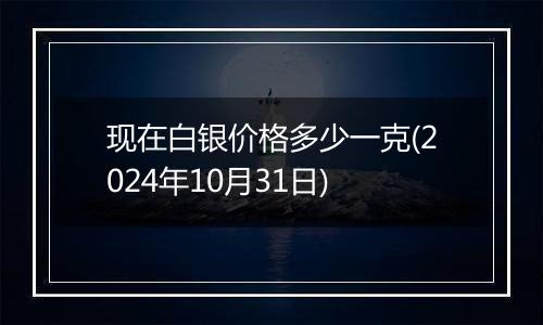 现在白银价格多少一克(2024年10月31日)