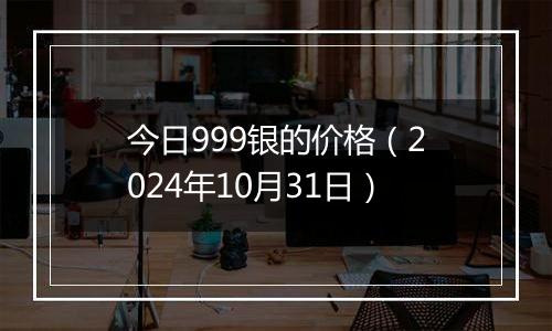 今日999银的价格(2024年10月31日)
