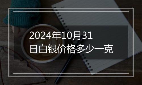 2024年10月31日白银价格多少一克