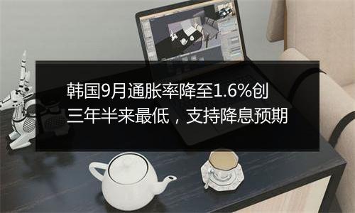 韩国9月通胀率降至1.6%创三年半来最低,支持降息预期