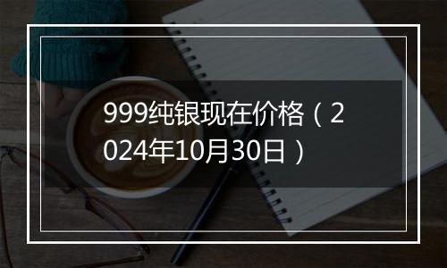 999纯银现在价格(2024年10月30日)
