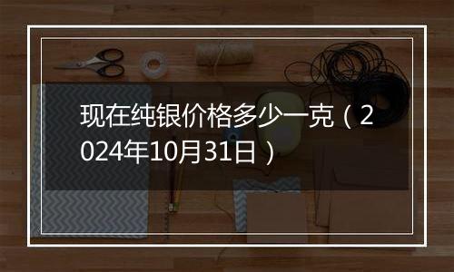 现在纯银价格多少一克(2024年10月31日)
