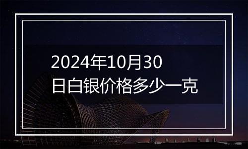 2024年10月30日白银价格多少一克