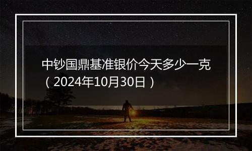 中钞国鼎基准银价今天多少一克(2024年10月30日)