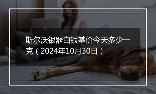 斯尔沃银器白银基价今天多少一克(2024年10月30日)
