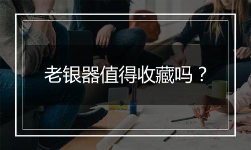 老银器值得收藏吗?