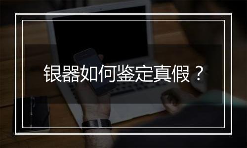 银器如何鉴定真假?