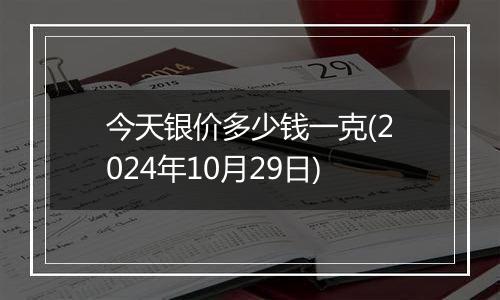 今天银价多少钱一克(2024年10月29日)