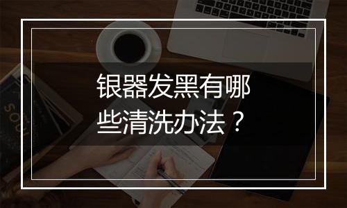 银器发黑有哪些清洗办法?