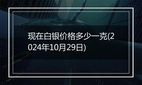 现在白银价格多少一克(2024年10月29日)
