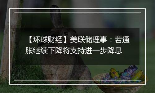 【环球财经】美联储理事:若通胀继续下降将支持进一步降息
