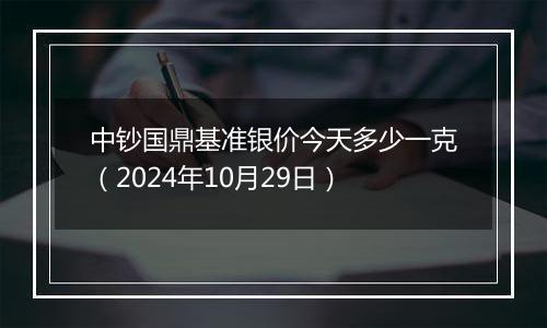 中钞国鼎基准银价今天多少一克(2024年10月29日)