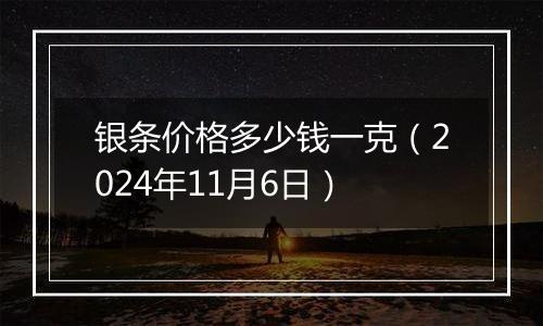 银条价格多少钱一克（2024年11月6日）