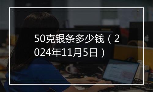 50克银条多少钱（2024年11月5日）