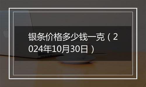 银条价格多少钱一克（2024年10月30日）
