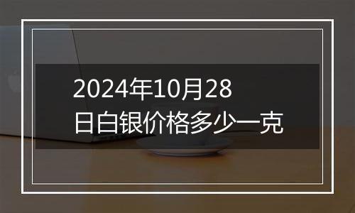2024年10月28日白银价格多少一克