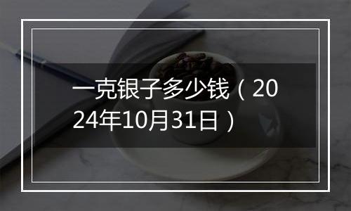 一克银子多少钱(2024年10月31日)