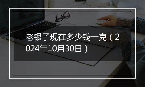 老银子现在多少钱一克(2024年10月30日)