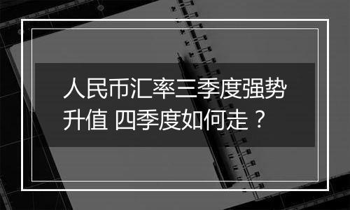 人民币汇率三季度强势升值 四季度如何走?