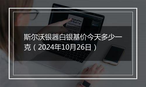 斯尔沃银器白银基价今天多少一克(2024年10月26日)