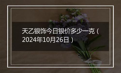 天乙银饰今日银价多少一克（2024年10月26日）