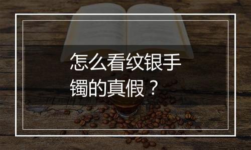 怎么看纹银手镯的真假?