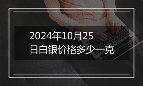 2024年10月25日白银价格多少一克