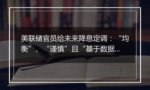 美联储官员给未来降息定调:“均衡”、“谨慎”且“基于数据”