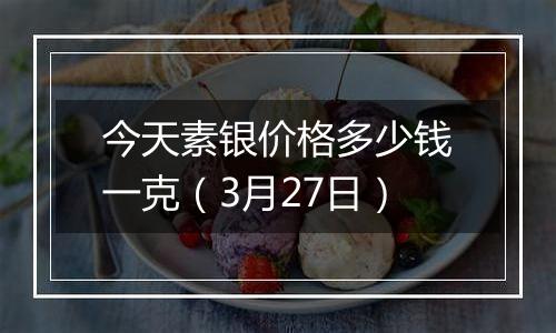 今天素银价格多少钱一克（3月27日）